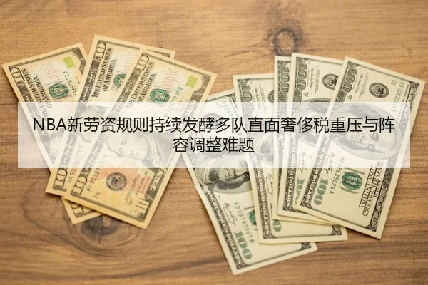 NBA新劳资规则持续发酵多队直面奢侈税重压与阵容调整难题