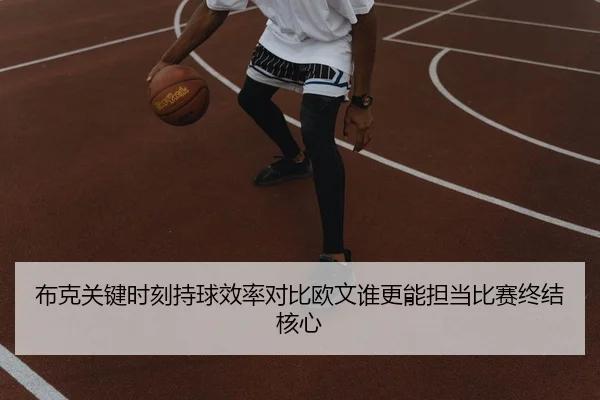 布克关键时刻持球效率对比欧文谁更能担当比赛终结核心