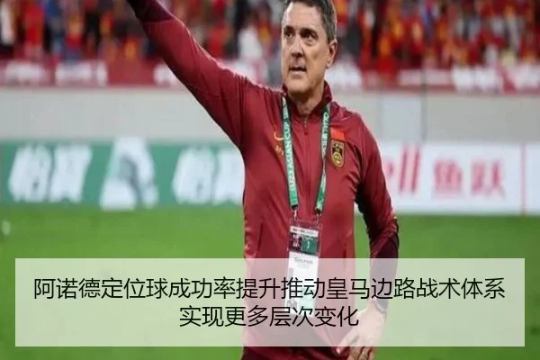 阿诺德定位球成功率提升推动皇马边路战术体系实现更多层次变化