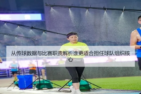从传球数据与比赛职责解析谁更适合担任球队组织核心