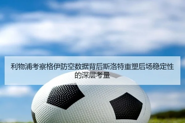 利物浦考察格伊防空数据背后斯洛特重塑后场稳定性的深层考量